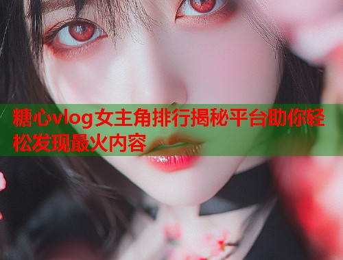 糖心vlog女主角排行揭秘平台助你轻松发现最火内容  第1张