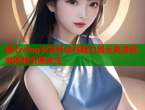 糖心vlog女演员丝袜魅力展示高清视觉体验引爆关注  第1张
