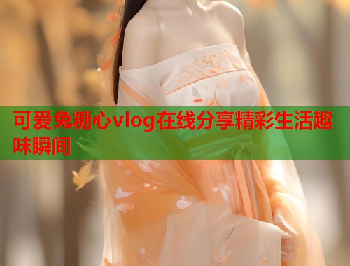 可爱兔糖心vlog在线分享精彩生活趣味瞬间  第1张