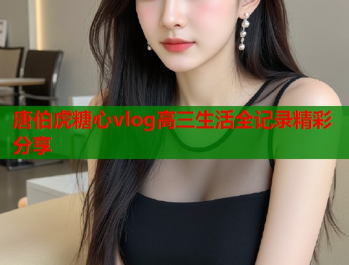唐伯虎糖心vlog高三生活全记录精彩分享  第1张