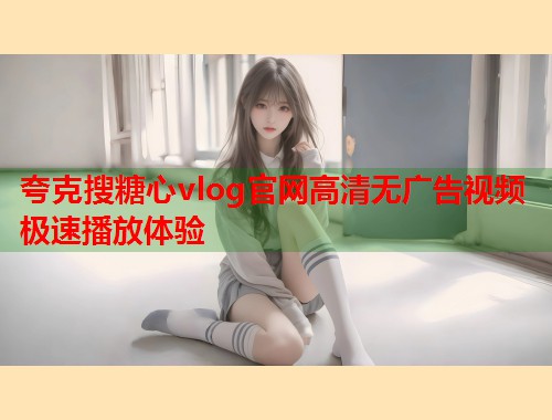 夸克搜糖心vlog官网高清无广告视频极速播放体验  第1张