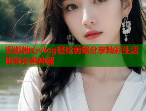 旧版糖心vlog轻松剪辑分享精彩生活瞬间必备神器  第1张