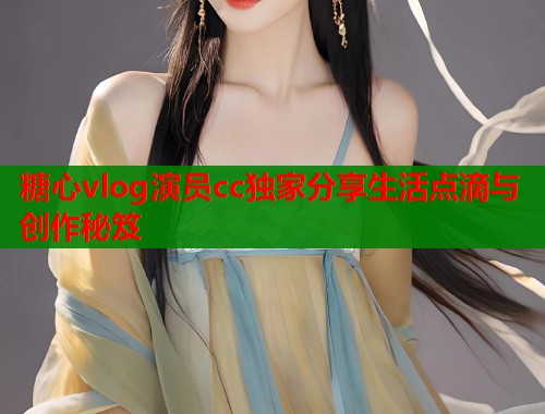 糖心vlog演员cc独家分享生活点滴与创作秘笈  第1张