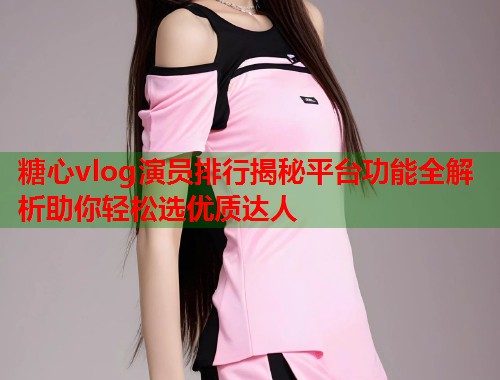 糖心vlog演员排行揭秘平台功能全解析助你轻松选优质达人  第1张
