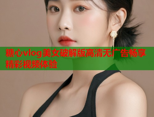 糖心vlog美女破解版高清无广告畅享精彩视频体验  第1张