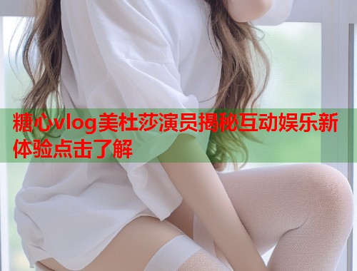 糖心vlog美杜莎演员揭秘互动娱乐新体验点击了解  第1张