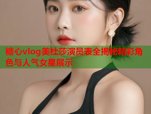 糖心vlog美杜莎演员表全揭秘精彩角色与人气女星展示  第1张