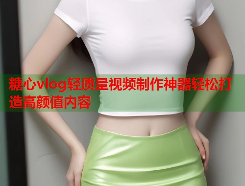 糖心vlog轻质量视频制作神器轻松打造高颜值内容  第1张