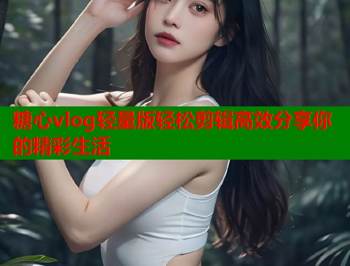 糖心vlog轻量版轻松剪辑高效分享你的精彩生活  第1张