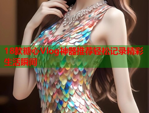 18款糖心Vlog神器推荐轻松记录精彩生活瞬间  第1张