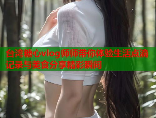 台湾糖心vlog师师带你体验生活点滴记录与美食分享精彩瞬间