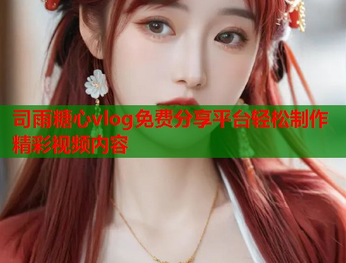 司雨糖心vlog免费分享平台轻松制作精彩视频内容