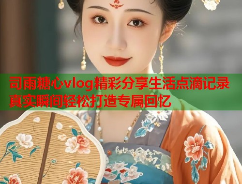 司雨糖心vlog精彩分享生活点滴记录真实瞬间轻松打造专属回忆  第2张