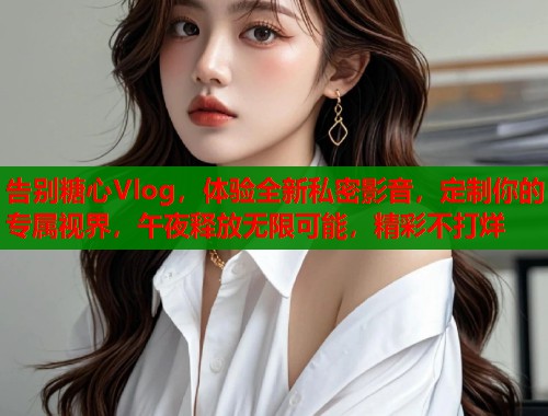 告别糖心Vlog，体验全新私密影音，定制你的专属视界，午夜释放无限可能，精彩不打烊  第2张