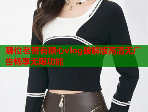 哪位老哥有糖心vlog破解版高清无广告畅享无限功能