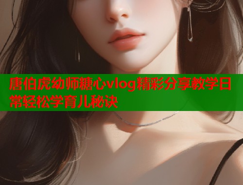 唐伯虎幼师糖心vlog精彩分享教学日常轻松学育儿秘诀