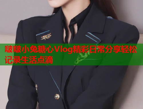 啵啵小兔糖心Vlog精彩日常分享轻松记录生活点滴  第2张
