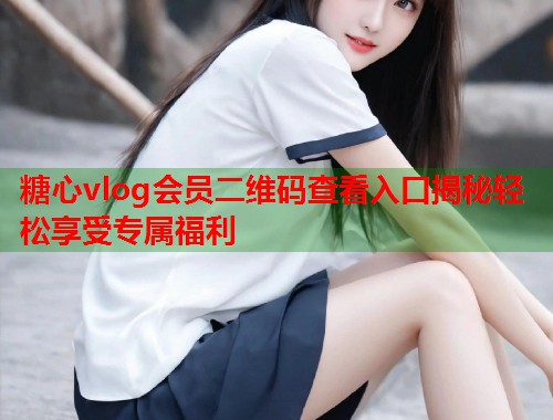 糖心vlog会员二维码查看入口揭秘轻松享受专属福利  第2张