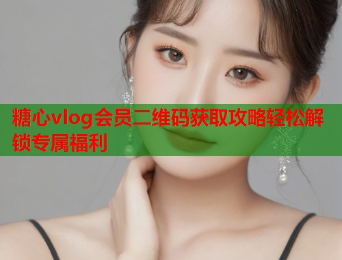 糖心vlog会员二维码获取攻略轻松解锁专属福利  第2张