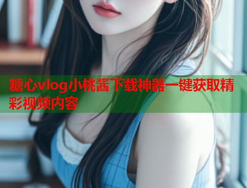 糖心vlog小桃酱下载神器一键获取精彩视频内容