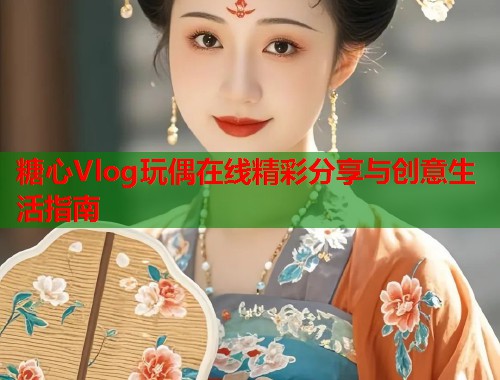 糖心Vlog玩偶在线精彩分享与创意生活指南  第1张