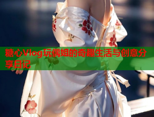 糖心Vlog玩偶姐的奇趣生活与创意分享日记  第1张