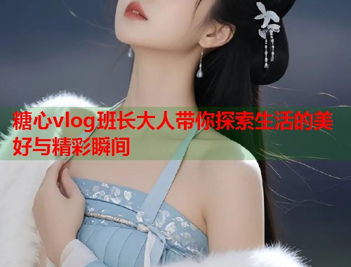 糖心vlog班长大人带你探索生活的美好与精彩瞬间  第1张