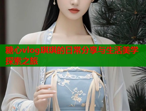 糖心vlog琪琪的日常分享与生活美学探索之旅  第1张