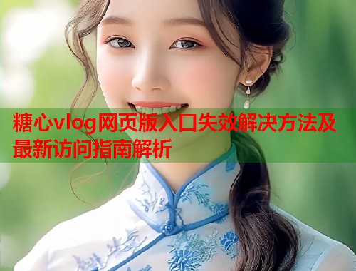 糖心vlog网页版入口失效解决方法及最新访问指南解析  第1张
