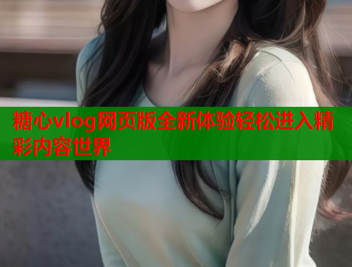 糖心vlog网页版全新体验轻松进入精彩内容世界  第1张