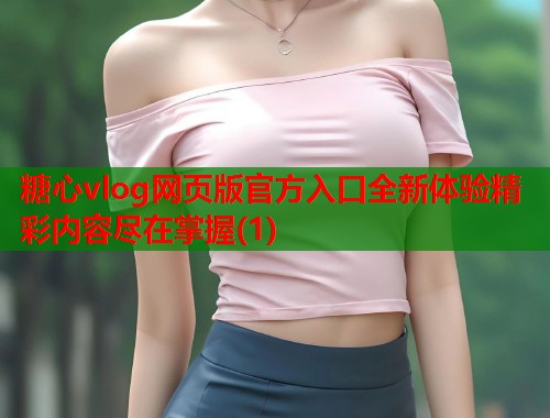 糖心vlog网页版官方入口全新体验精彩内容尽在掌握(1)  第1张