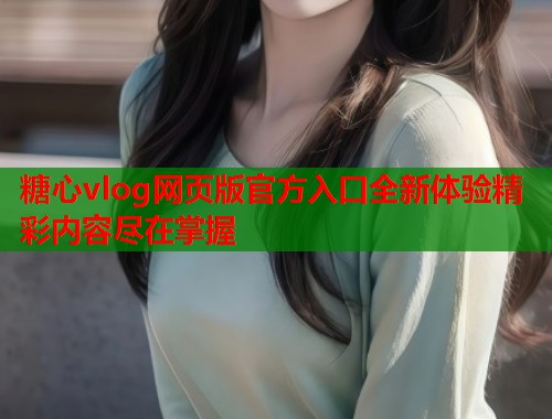 糖心vlog网页版官方入口全新体验精彩内容尽在掌握  第1张