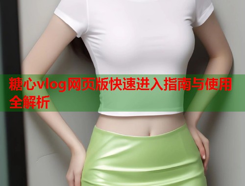 糖心vlog网页版快速进入指南与使用全解析  第1张