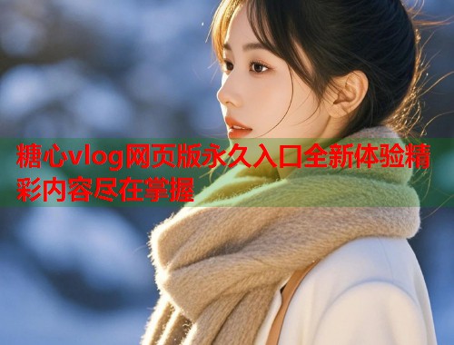 糖心vlog网页版永久入口全新体验精彩内容尽在掌握  第1张