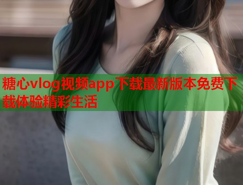 糖心vlog视频app下载最新版本免费下载体验精彩生活  第1张