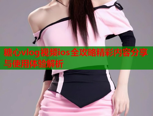 糖心vlog视频ios全攻略精彩内容分享与使用体验解析  第1张
