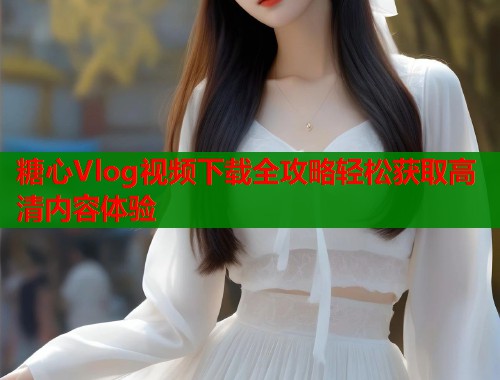 糖心Vlog视频下载全攻略轻松获取高清内容体验  第1张