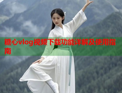 糖心vlog视频下载功能详解及使用指南  第1张