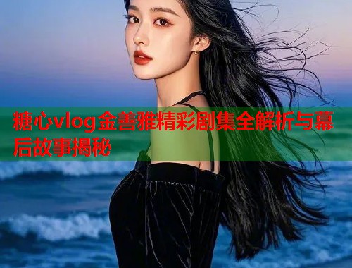 糖心vlog金善雅精彩剧集全解析与幕后故事揭秘  第1张