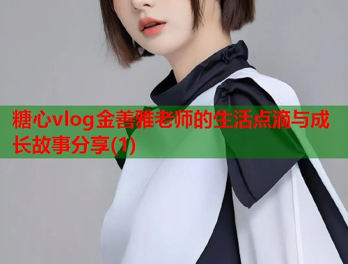 糖心vlog金善雅老师的生活点滴与成长故事分享(1)  第1张