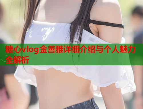 糖心vlog金善雅详细介绍与个人魅力全解析  第1张