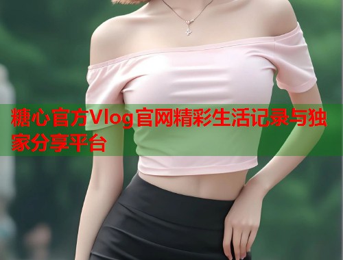 糖心官方Vlog官网精彩生活记录与独家分享平台  第1张