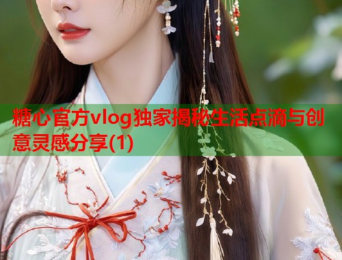 糖心官方vlog独家揭秘生活点滴与创意灵感分享(1)  第1张