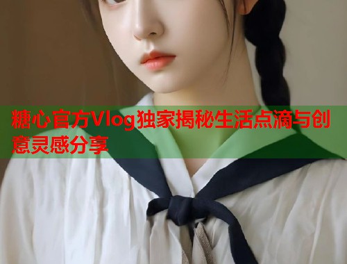 糖心官方Vlog独家揭秘生活点滴与创意灵感分享  第1张