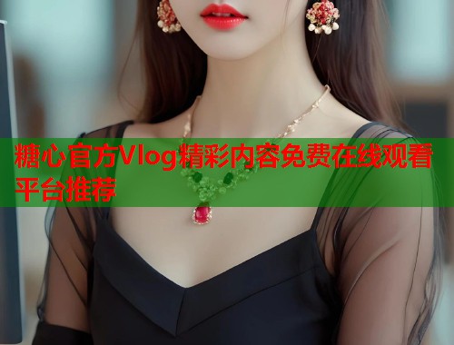 糖心官方Vlog精彩内容免费在线观看平台推荐  第1张