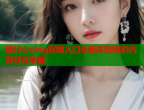 糖行心vlog官网入口全新体验精彩内容尽在掌握  第1张