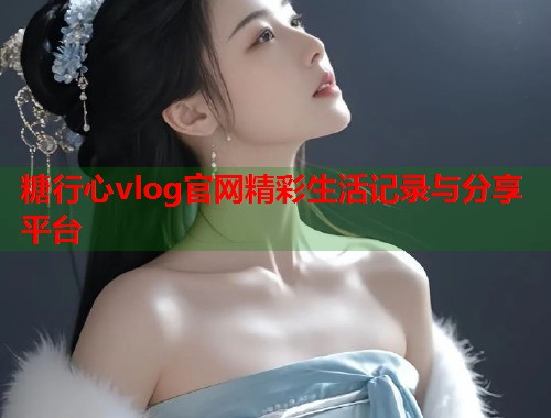 糖行心vlog官网精彩生活记录与分享平台  第1张