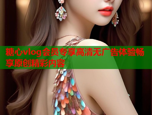糖心vlog会员专享高清无广告体验畅享原创精彩内容  第2张