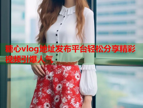 糖心vlog地址发布平台轻松分享精彩视频引爆人气  第1张