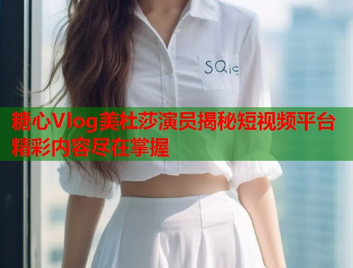 糖心Vlog美杜莎演员揭秘短视频平台精彩内容尽在掌握